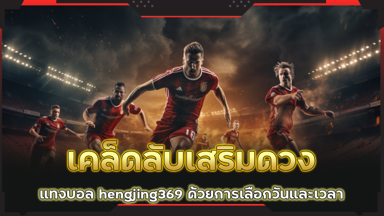 เคล็ดลับเสริมดวงแทงบอล hengjing369 ด้วยการเลือกวันและเวลา